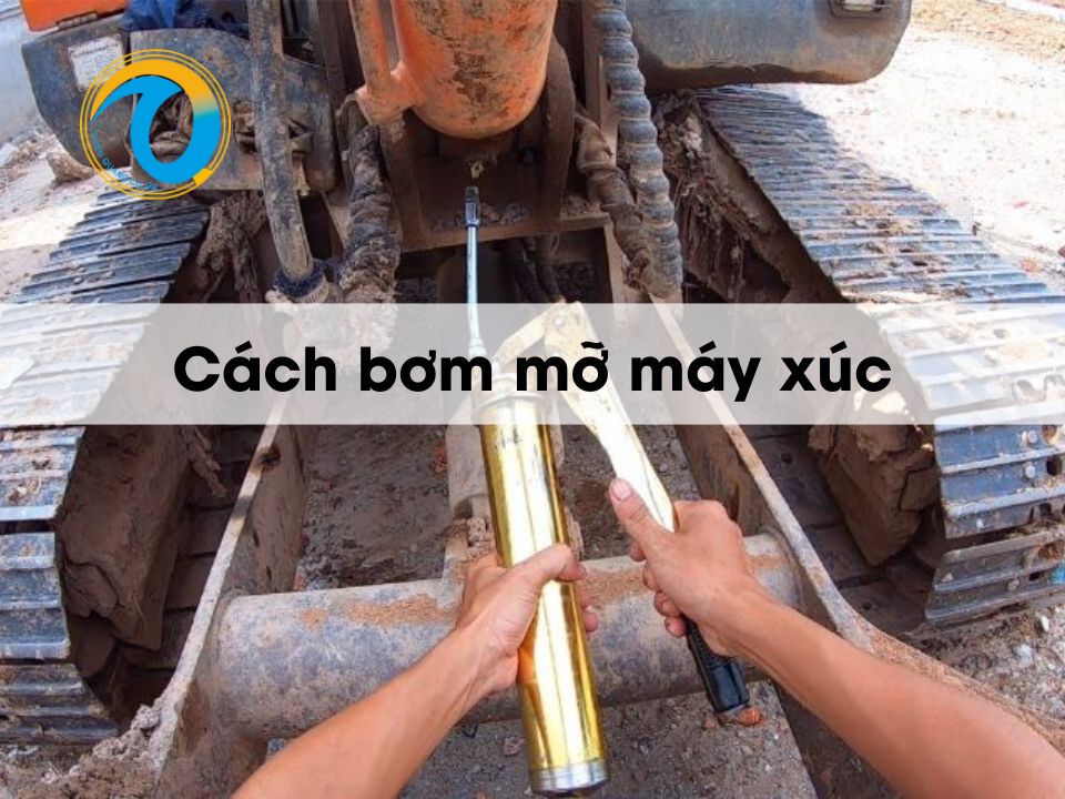 Hướng dẫn cách bơm mỡ máy xúc đúng quy trình